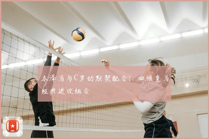 本泽马与C罗的默契配合：回顾皇马经典进攻组合