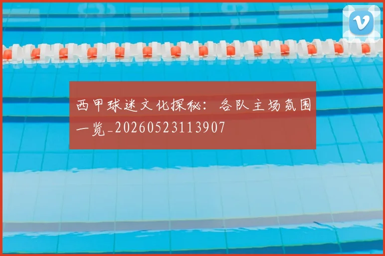 西甲球迷文化探秘：各队主场氛围一览_20260523113907