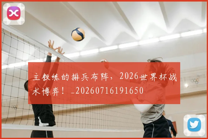 主教练的排兵布阵，2026世界杯战术博弈！_20260716191650
