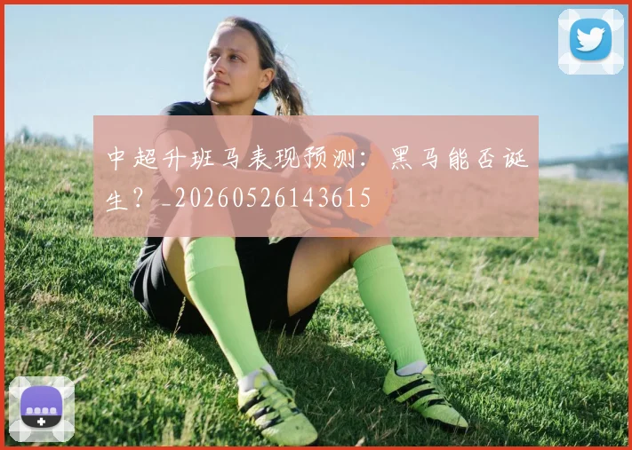 中超升班马表现预测：黑马能否诞生？_20260526143615