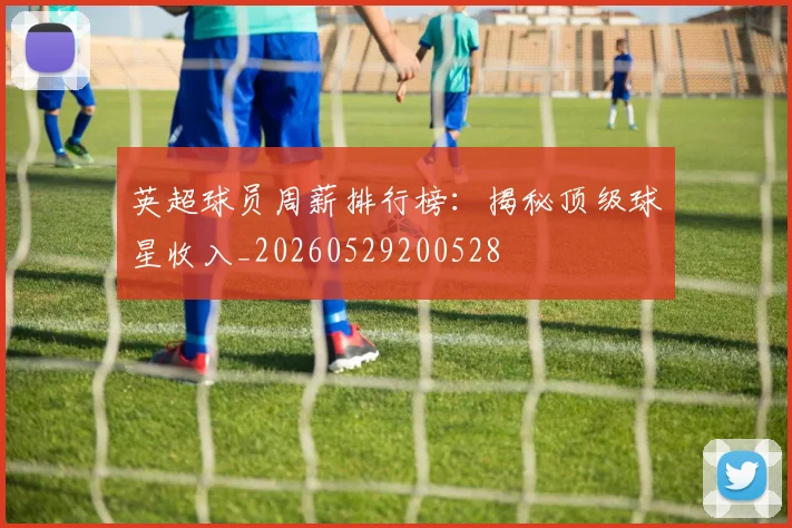 英超球员周薪排行榜：揭秘顶级球星收入_20260529200528
