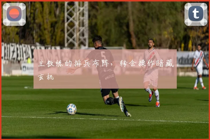 主教练的排兵布阵，转会操作暗藏玄机