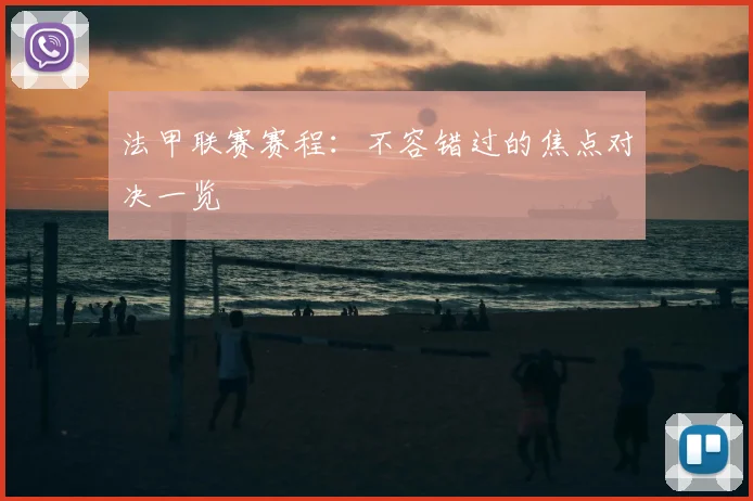 法甲联赛赛程：不容错过的焦点对决一览