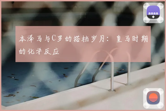 本泽马与C罗的搭档岁月：皇马时期的化学反应