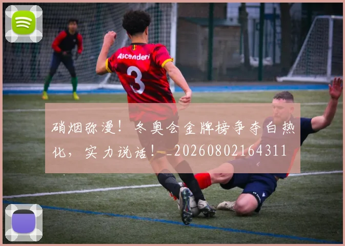 硝烟弥漫！冬奥会金牌榜争夺白热化，实力说话！_20260802164311