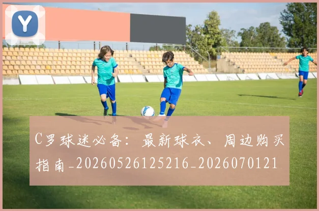 C罗球迷必备：最新球衣、周边购买指南_20260526125216_20260701213202_20260712051853