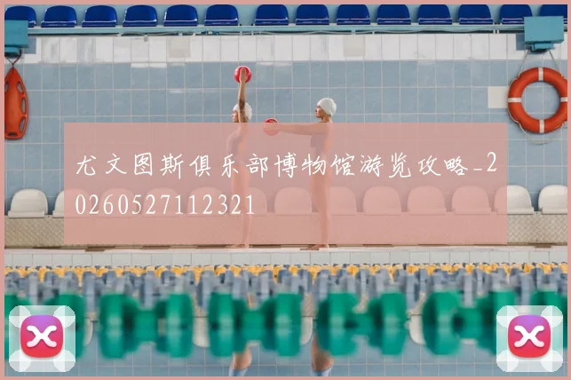 尤文图斯俱乐部博物馆游览攻略_20260527112321