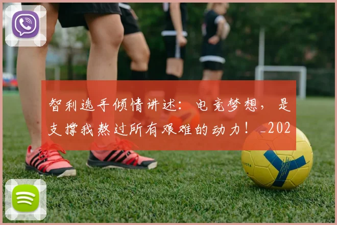智利选手倾情讲述:电竞梦想,是支撑我熬过所有艰难的动力!_20260731172327