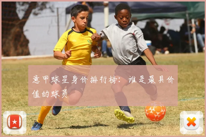 意甲球星身价排行榜：谁是最具价值的球员