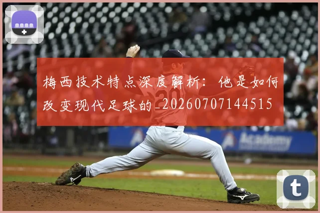 梅西技术特点深度解析：他是如何改变现代足球的_20260707144515