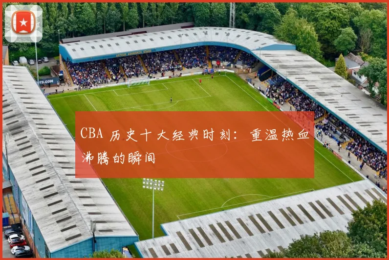 CBA 历史十大经典时刻：重温热血沸腾的瞬间