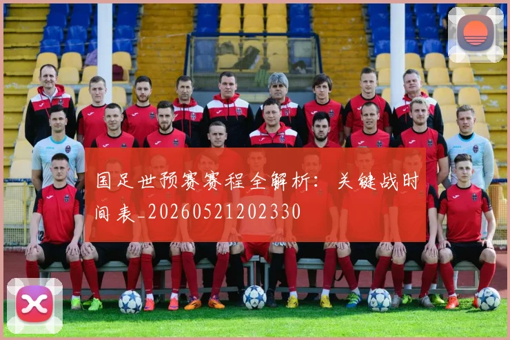 国足世预赛赛程全解析：关键战时间表_20260521202330