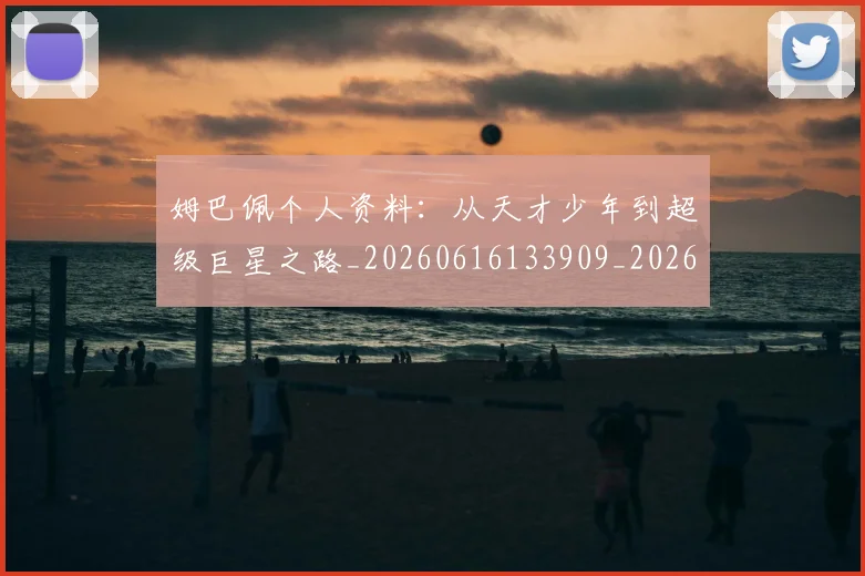 姆巴佩个人资料：从天才少年到超级巨星之路_20260616133909_20260703231314