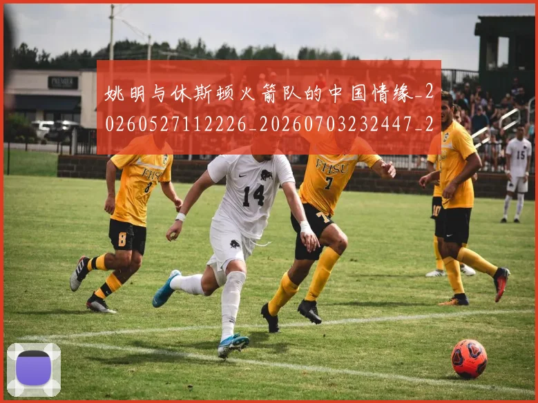 姚明与休斯顿火箭队的中国情缘_20260527112226_20260703232447_20260720191225