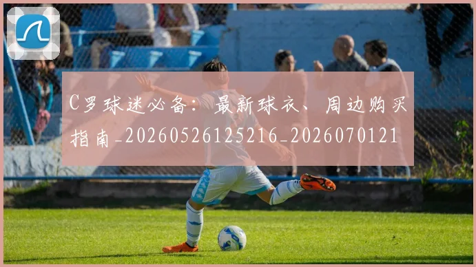 C罗球迷必备：最新球衣、周边购买指南_20260526125216_20260701213202_20260712051853