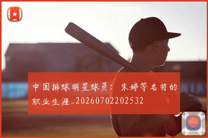 中国排球明星球员：朱婷等名将的职业生涯_20260702202532