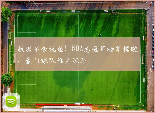 数据不会说谎！NBA总冠军榜单揭晓，豪门球队谁主沉浮