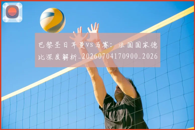 巴黎圣日耳曼vs马赛：法国国家德比深度解析_20260704170900_20260723172034