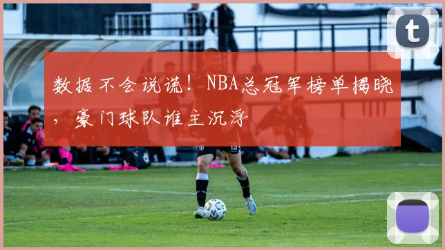 数据不会说谎！NBA总冠军榜单揭晓，豪门球队谁主沉浮