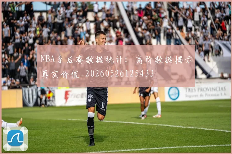NBA季后赛数据统计：高阶数据揭示真实价值_20260526125433
