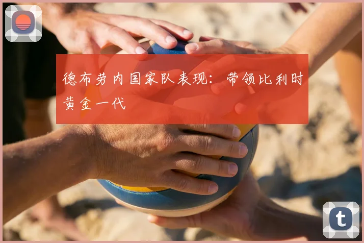 德布劳内国家队表现：带领比利时黄金一代