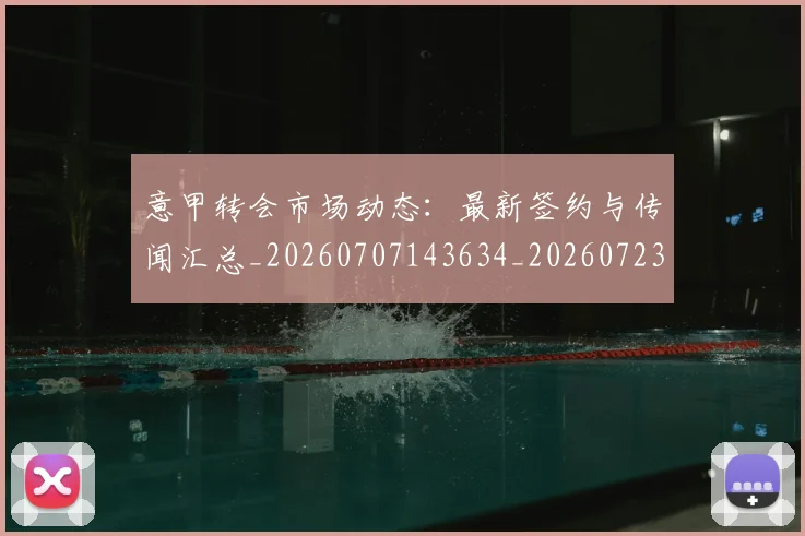 意甲转会市场动态:最新签约与传闻汇总_20260707143634_20260723180915