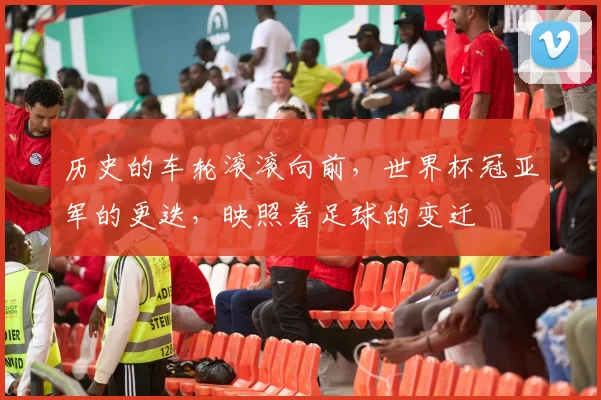 历史的车轮滚滚向前，世界杯冠亚军的更迭，映照着足球的变迁