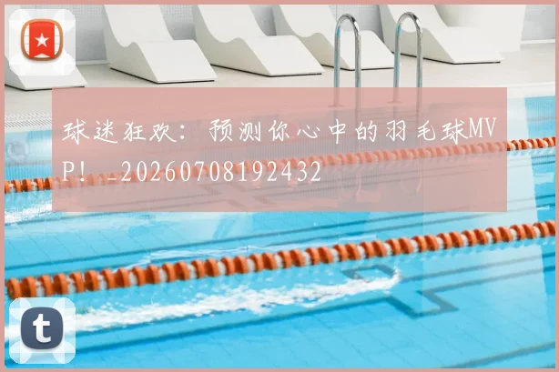 球迷狂欢：预测你心中的羽毛球MVP！_20260708192432