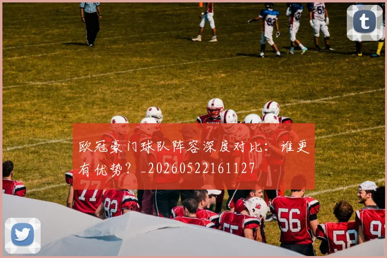 欧冠豪门球队阵容深度对比：谁更有优势？_20260522161127