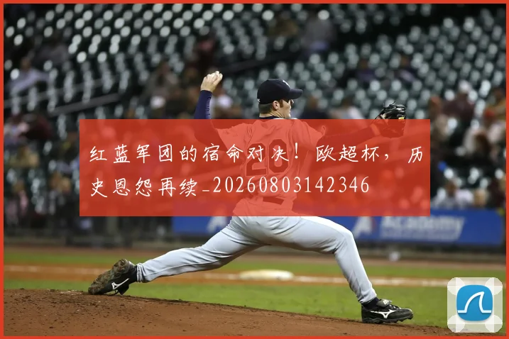 红蓝军团的宿命对决!欧超杯,历史恩怨再续_20260803142346
