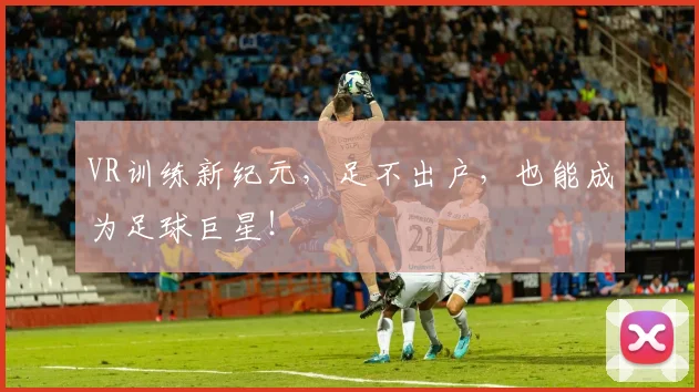VR训练新纪元，足不出户，也能成为足球巨星！