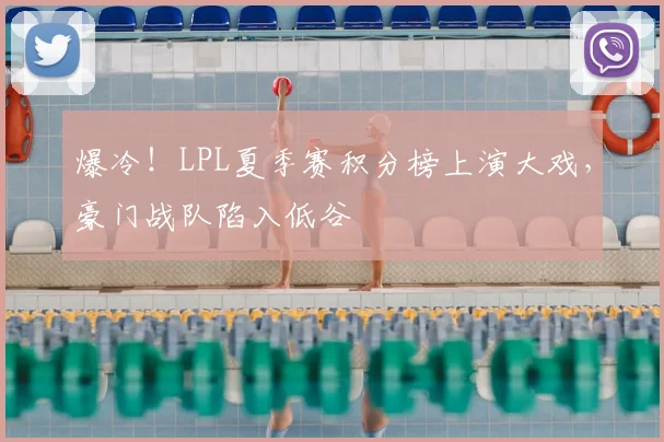 爆冷!LPL夏季赛积分榜上演大戏,豪门战队陷入低谷