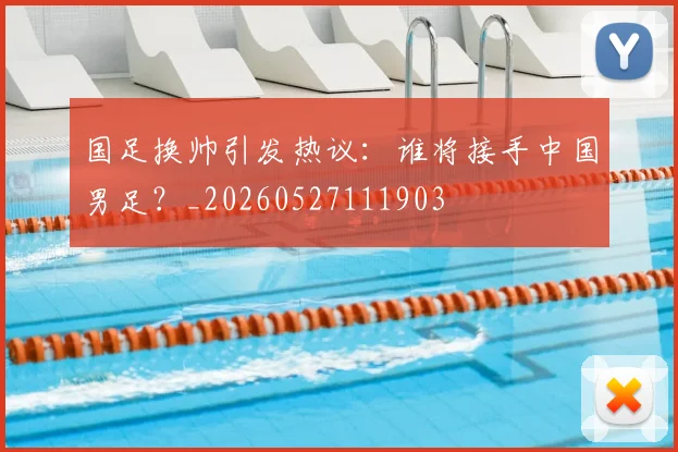 国足换帅引发热议：谁将接手中国男足？_20260527111903