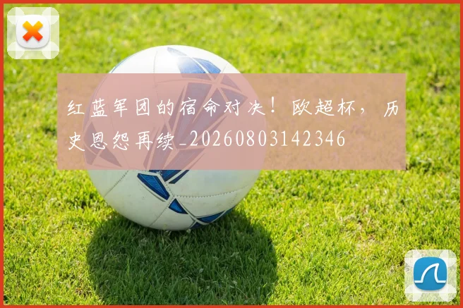 红蓝军团的宿命对决！欧超杯，历史恩怨再续_20260803142346