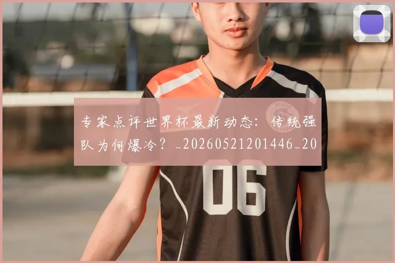 专家点评世界杯最新动态:传统强队为何爆冷?_20260521201446_20260715190216