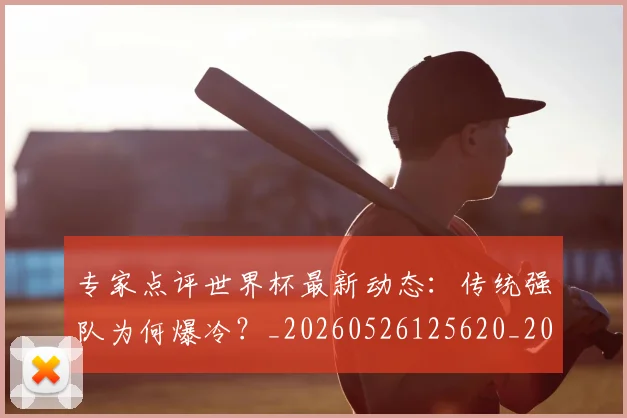 专家点评世界杯最新动态:传统强队为何爆冷?_20260526125620_20260702173647