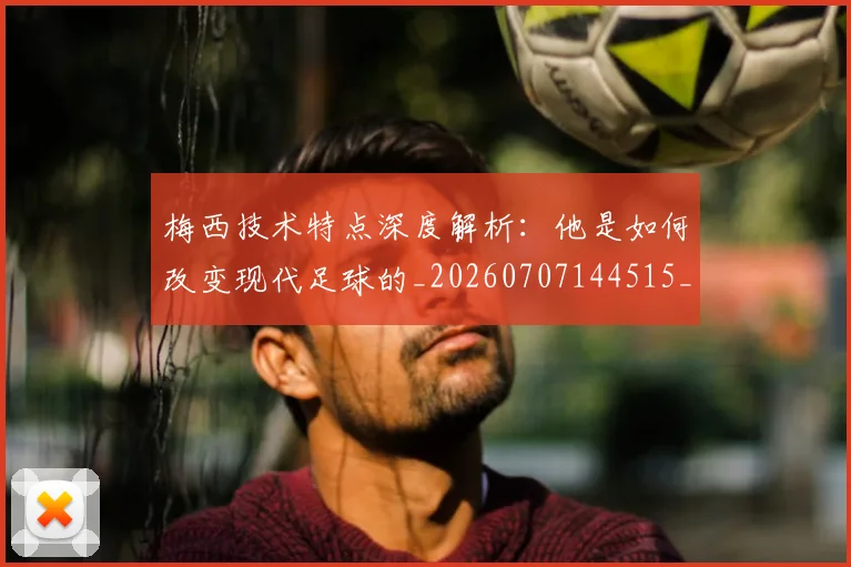 梅西技术特点深度解析：他是如何改变现代足球的_20260707144515_20260731181419
