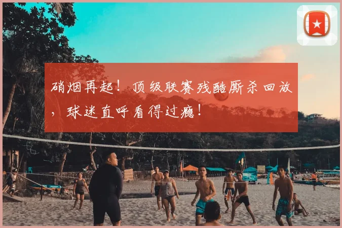 硝烟再起！顶级联赛残酷厮杀回放，球迷直呼看得过瘾！