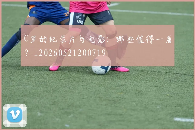 C罗的纪录片与电影：哪些值得一看？_20260521200719