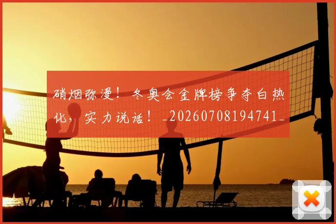 硝烟弥漫！冬奥会金牌榜争夺白热化，实力说话！_20260708194741_20260802164313