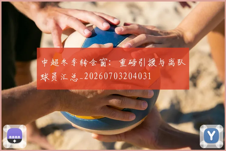 中超冬季转会窗：重磅引援与离队球员汇总_20260703204031