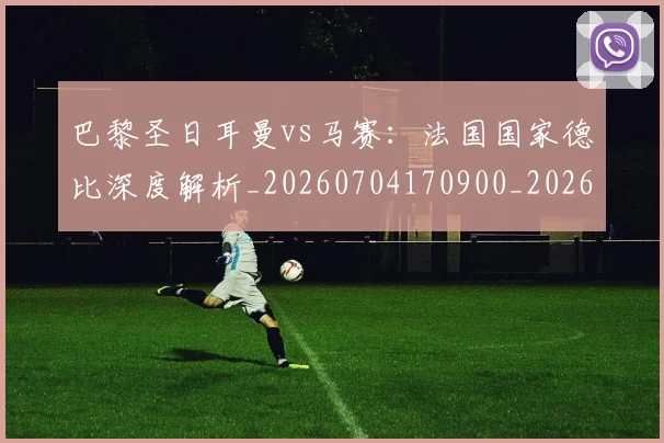 巴黎圣日耳曼vs马赛：法国国家德比深度解析_20260704170900_20260723172034