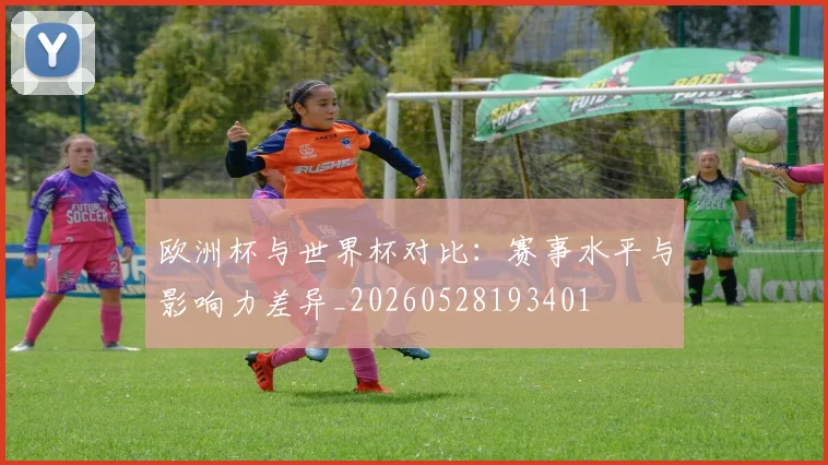 欧洲杯与世界杯对比：赛事水平与影响力差异_20260528193401