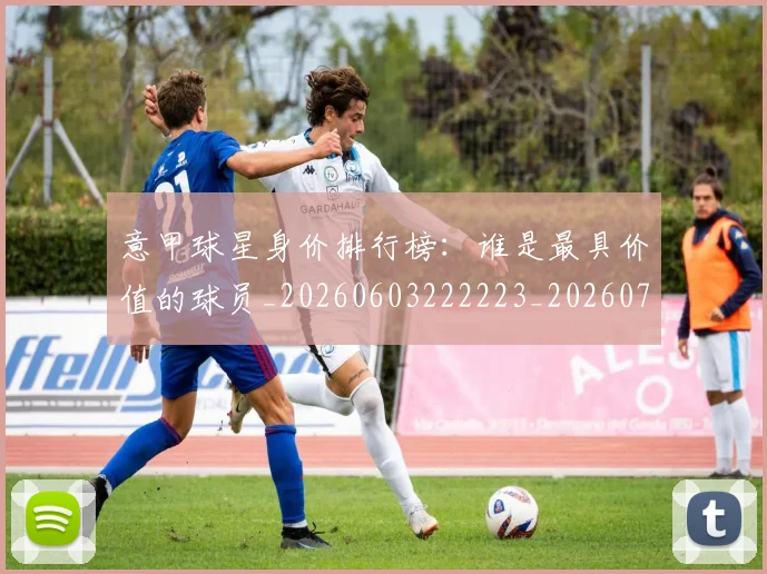 意甲球星身价排行榜：谁是最具价值的球员_20260603222223_20260704175252