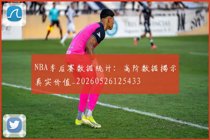 NBA季后赛数据统计：高阶数据揭示真实价值_20260526125433