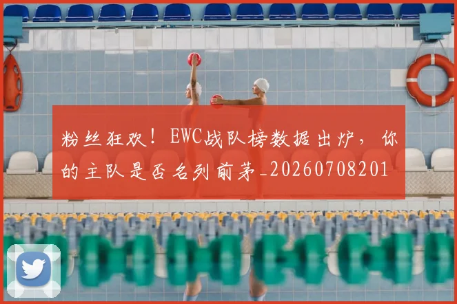 粉丝狂欢！EWC战队榜数据出炉，你的主队是否名列前茅_20260708201015