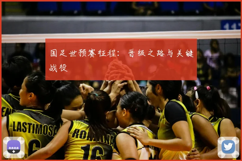 国足世预赛征程：晋级之路与关键战役