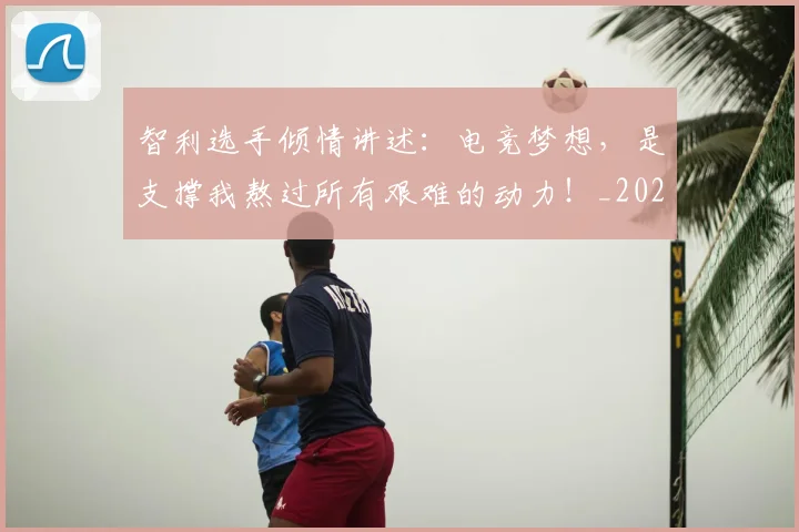 智利选手倾情讲述：电竞梦想，是支撑我熬过所有艰难的动力！_20260707021203