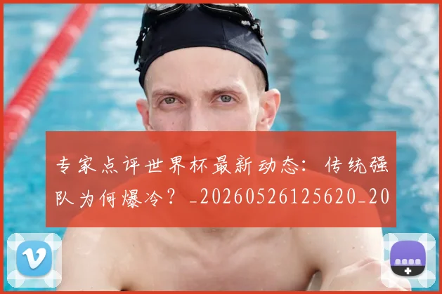 专家点评世界杯最新动态：传统强队为何爆冷？_20260526125620_20260702173647