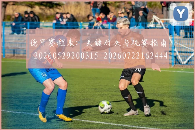 德甲赛程表：关键对决与观赛指南_20260529200315_20260722162444